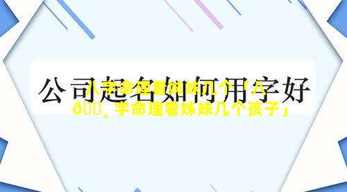 八字命理看姊妹几个「八 🌸 字命理看姊妹几个孩子」